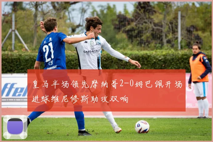 皇马半场领先摩纳哥2-0姆巴佩开场进球维尼修斯助攻双响