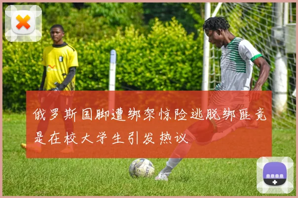 俄罗斯国脚遭绑架惊险逃脱绑匪竟是在校大学生引发热议