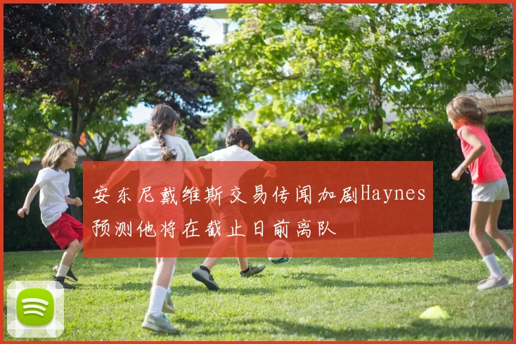 安东尼戴维斯交易传闻加剧Haynes预测他将在截止日前离队