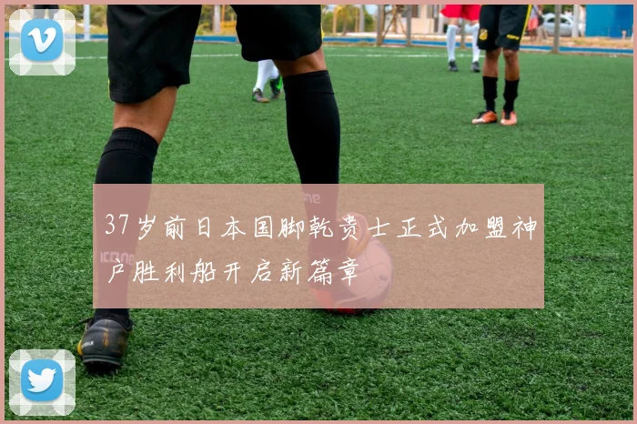 37岁前日本国脚乾贵士正式加盟神户胜利船开启新篇章
