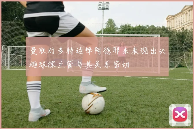 曼联对多特边锋阿德耶米表现出兴趣球探主管与其关系密切