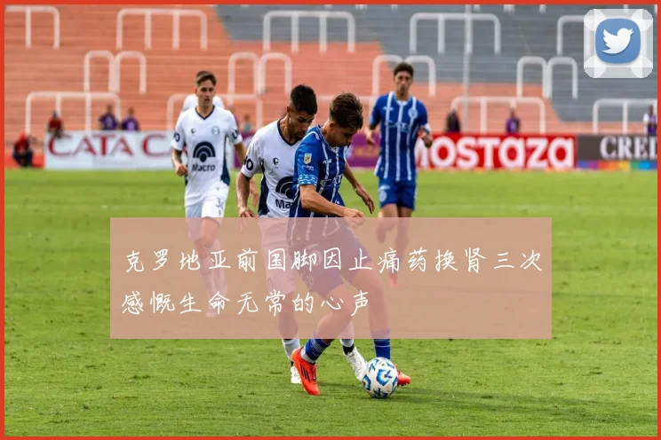 克罗地亚前国脚因止痛药换肾三次感慨生命无常的心声