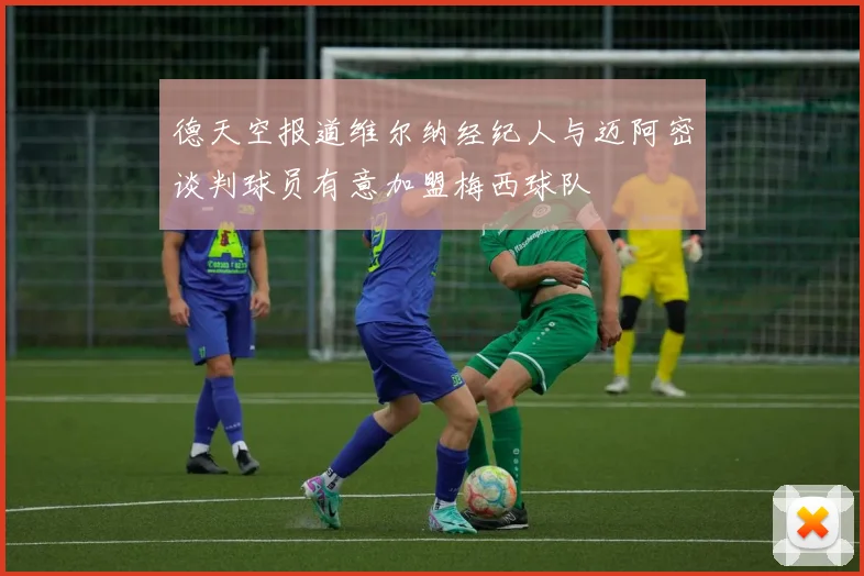 德天空报道维尔纳经纪人与迈阿密谈判球员有意加盟梅西球队