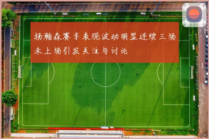杨瀚森赛季表现波动明显连续三场未上场引发关注与讨论