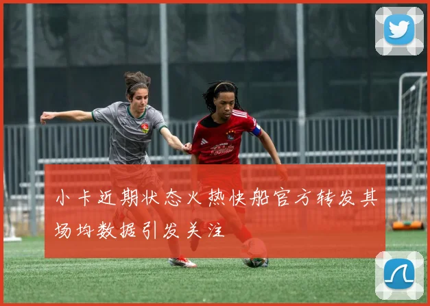 小卡近期状态火热快船官方转发其场均数据引发关注
