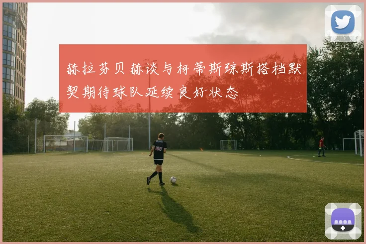 赫拉芬贝赫谈与柯蒂斯琼斯搭档默契期待球队延续良好状态