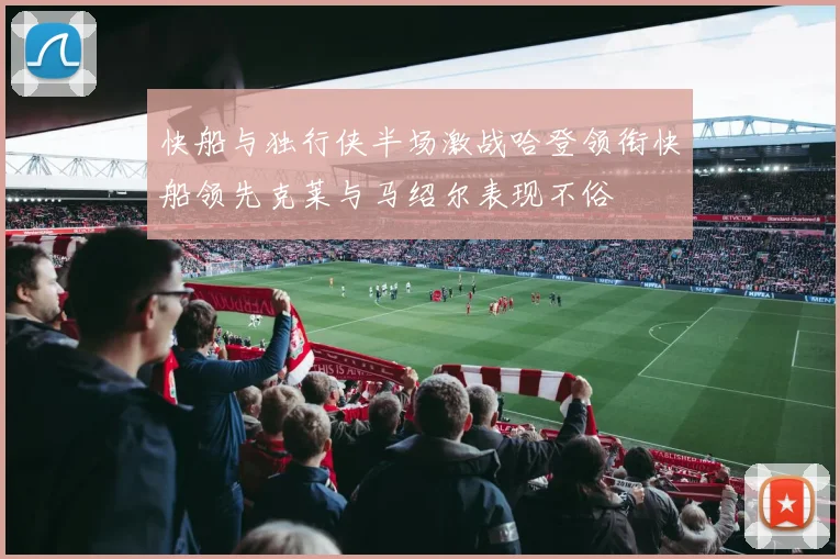 快船与独行侠半场激战哈登领衔快船领先克莱与马绍尔表现不俗