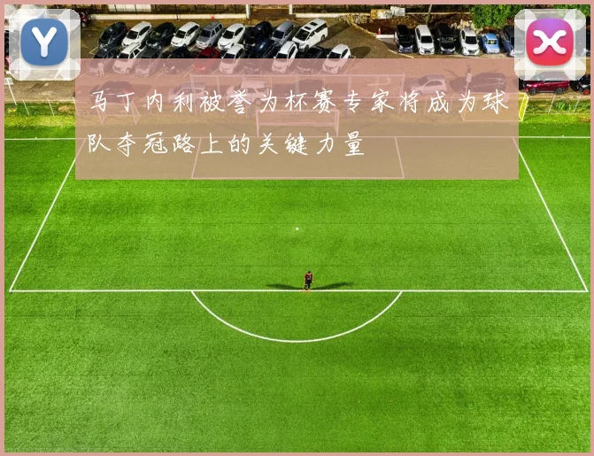 马丁内利被誉为杯赛专家将成为球队夺冠路上的关键力量