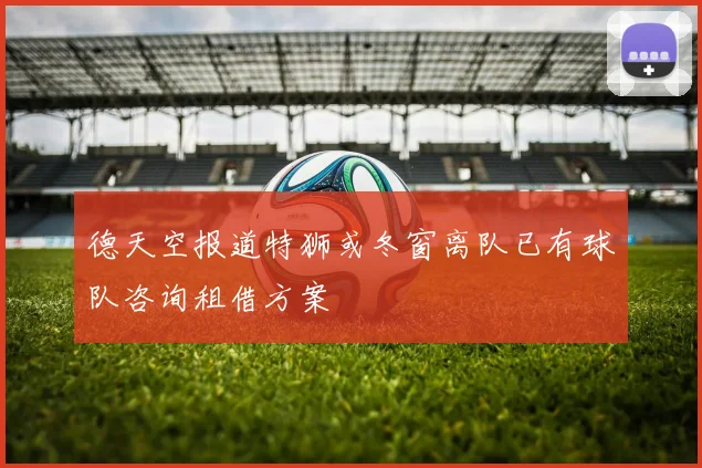 德天空报道特狮或冬窗离队已有球队咨询租借方案