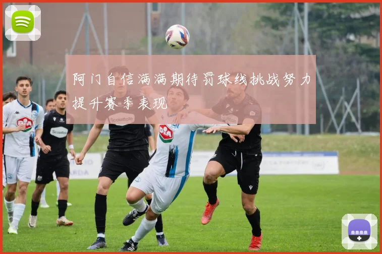 阿门自信满满期待罚球线挑战努力提升赛季表现