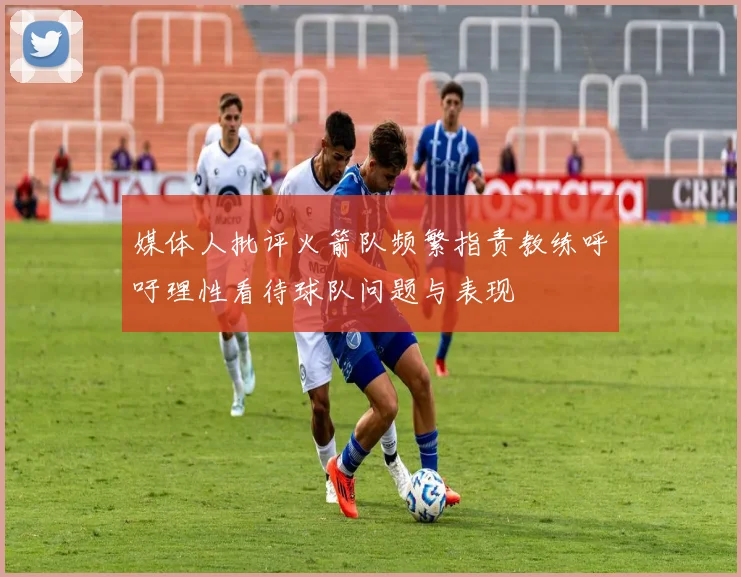 媒体人批评火箭队频繁指责教练呼吁理性看待球队问题与表现