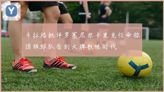 卡拉格批评罗塞尼尔卡里克任命称顶级球队告别大牌教练时代