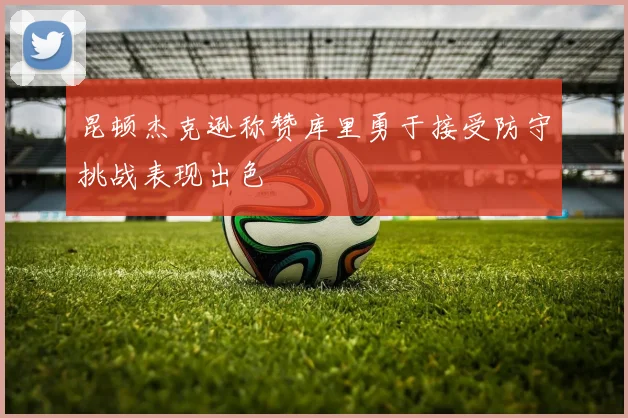昆顿杰克逊称赞库里勇于接受防守挑战表现出色