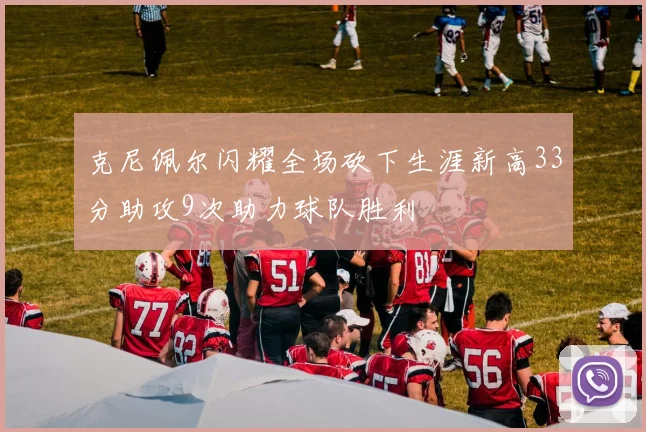克尼佩尔闪耀全场砍下生涯新高33分助攻9次助力球队胜利
