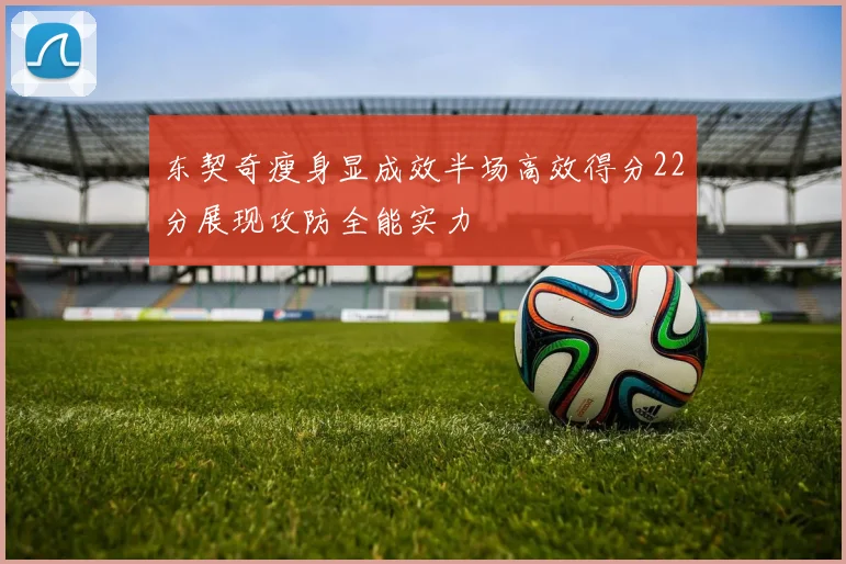东契奇瘦身显成效半场高效得分22分展现攻防全能实力