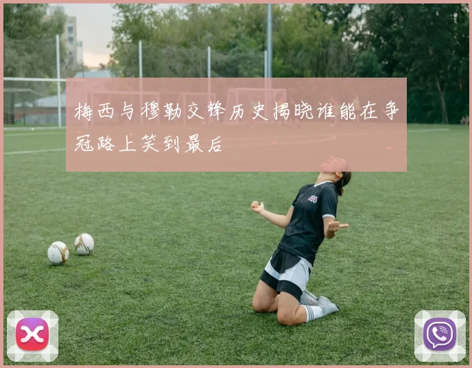 梅西与穆勒交锋历史揭晓谁能在争冠路上笑到最后