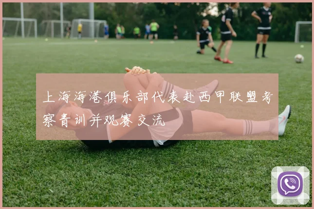 上海海港俱乐部代表赴西甲联盟考察青训并观赛交流