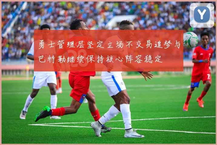 勇士管理层坚定立场不交易追梦与巴特勒继续保持核心阵容稳定