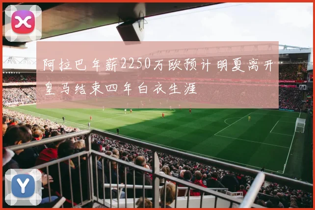 阿拉巴年薪2250万欧预计明夏离开皇马结束四年白衣生涯