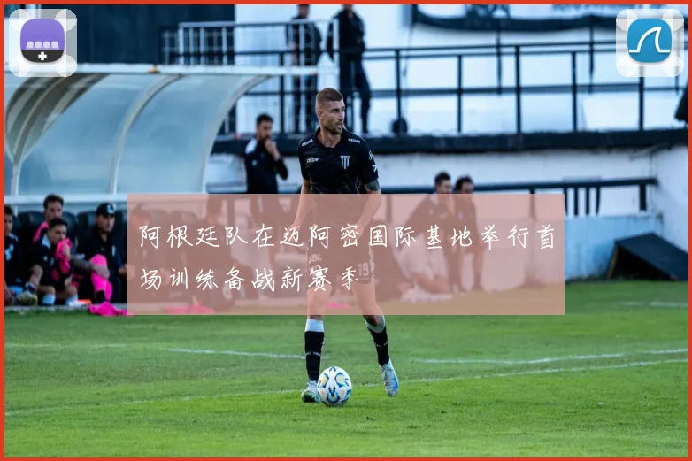 阿根廷队在迈阿密国际基地举行首场训练备战新赛季