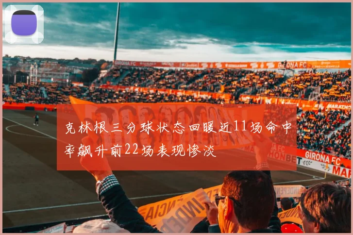 克林根三分球状态回暖近11场命中率飙升前22场表现惨淡