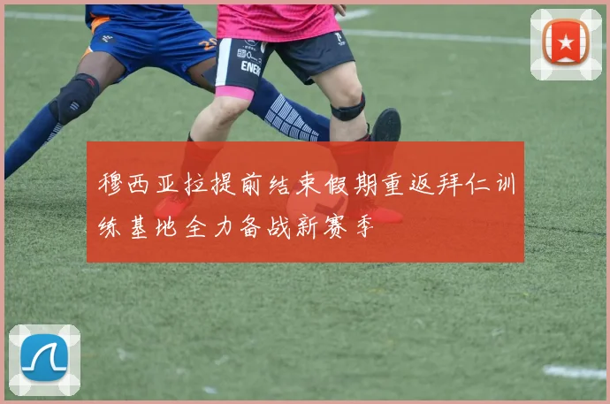 穆西亚拉提前结束假期重返拜仁训练基地全力备战新赛季