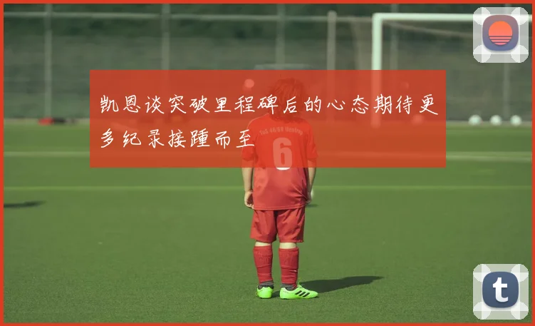 凯恩谈突破里程碑后的心态期待更多纪录接踵而至