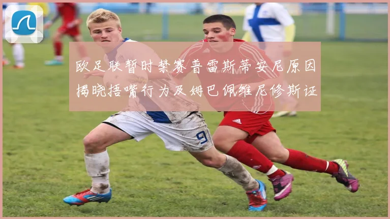 欧足联暂时禁赛普雷斯蒂安尼原因揭晓捂嘴行为及姆巴佩维尼修斯证词分析