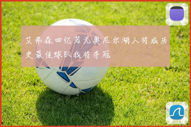 艾弗森回忆若无奥尼尔湖人将成历史最佳球队我将夺冠