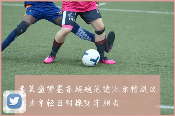 弗莱盛赞墨菲超越范德比尔特进攻能力年轻且耐操防守相当