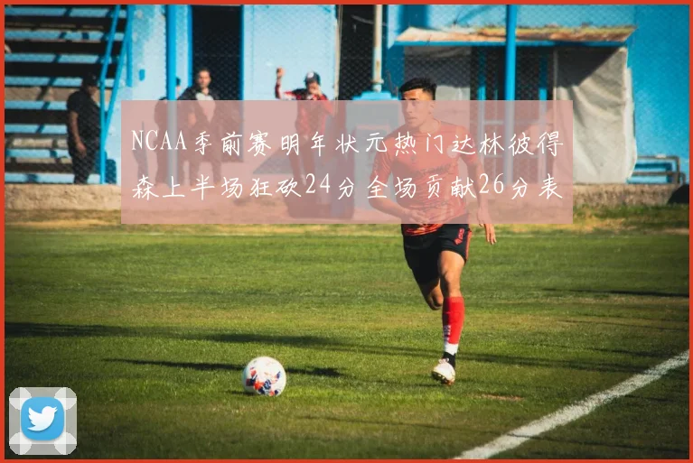 NCAA季前赛明年状元热门达林彼得森上半场狂砍24分全场贡献26分表现抢眼