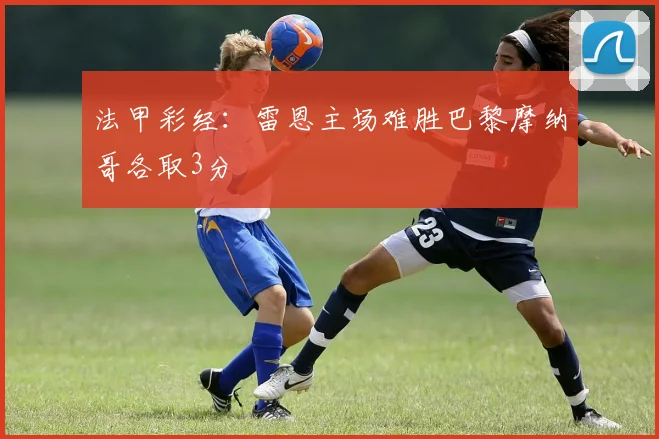 法甲彩经：雷恩主场难胜巴黎摩纳哥各取3分