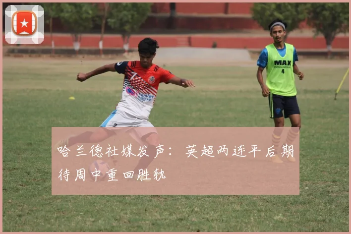 哈兰德社媒发声：英超两连平后期待周中重回胜轨