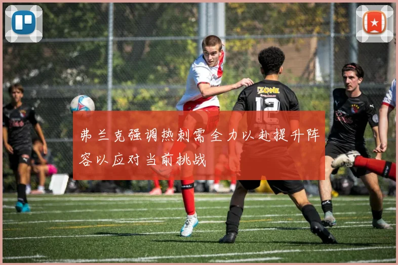 弗兰克强调热刺需全力以赴提升阵容以应对当前挑战