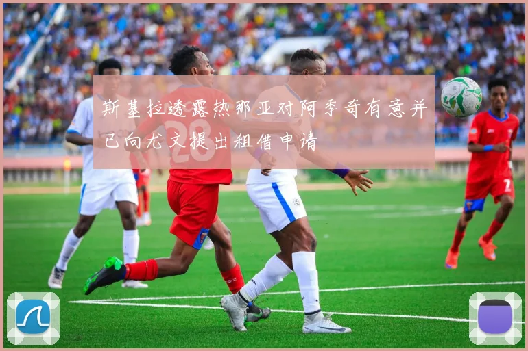 斯基拉透露热那亚对阿季奇有意并已向尤文提出租借申请