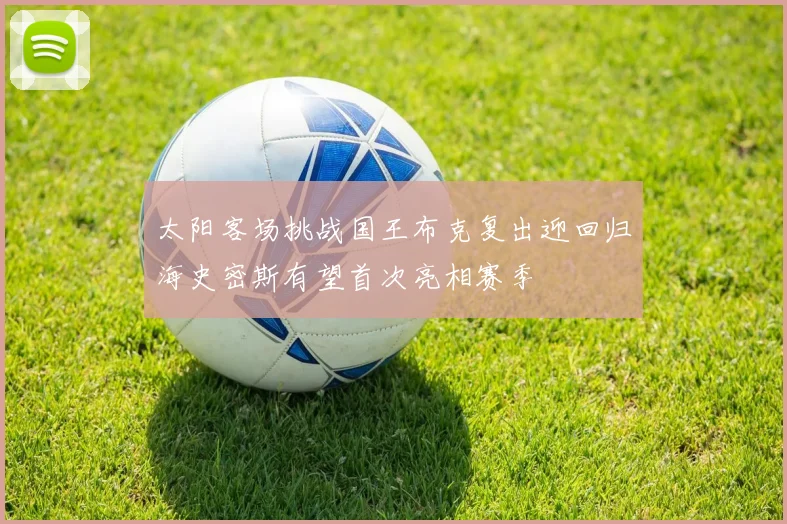 太阳客场挑战国王布克复出迎回归海史密斯有望首次亮相赛季