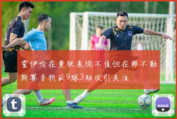 霍伊伦在曼联表现不佳但在那不勒斯赛季斩获9球3助攻引关注