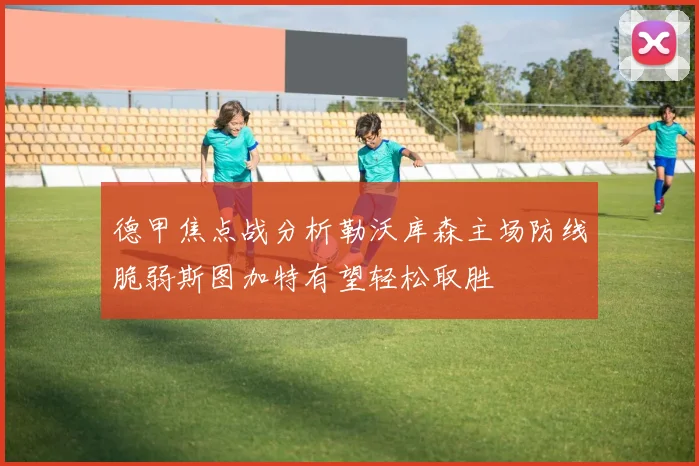 德甲焦点战分析勒沃库森主场防线脆弱斯图加特有望轻松取胜