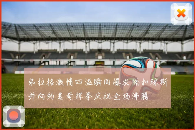 弗拉格激情四溢瞬间爆发隔扣琼斯并向约基奇挥拳庆祝全场沸腾
