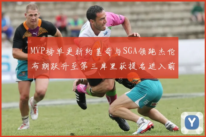 MVP榜单更新约基奇与SGA领跑杰伦布朗跃升至第三库里获提名进入前十