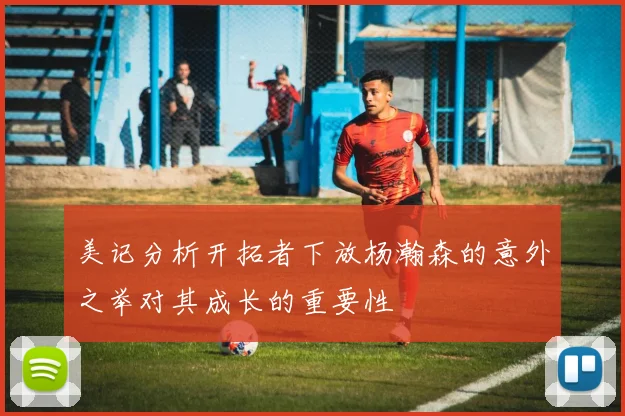 美记分析开拓者下放杨瀚森的意外之举对其成长的重要性