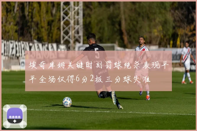 埃奇库姆关键时刻罚球绝杀表现平平全场仅得6分2板三分球失准