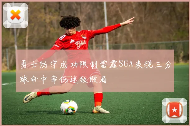 勇士防守成功限制雷霆SGA表现三分球命中率低迷致败局