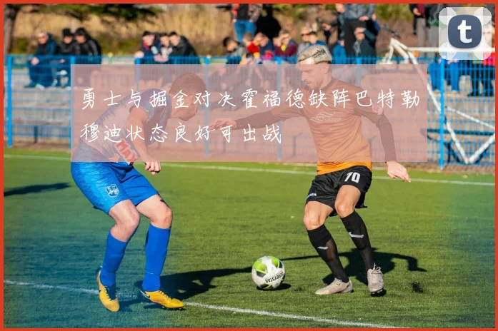 勇士与掘金对决霍福德缺阵巴特勒穆迪状态良好可出战