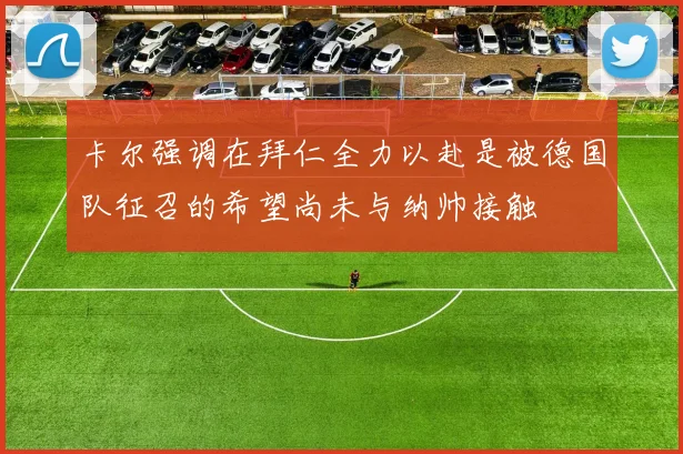 卡尔强调在拜仁全力以赴是被德国队征召的希望尚未与纳帅接触