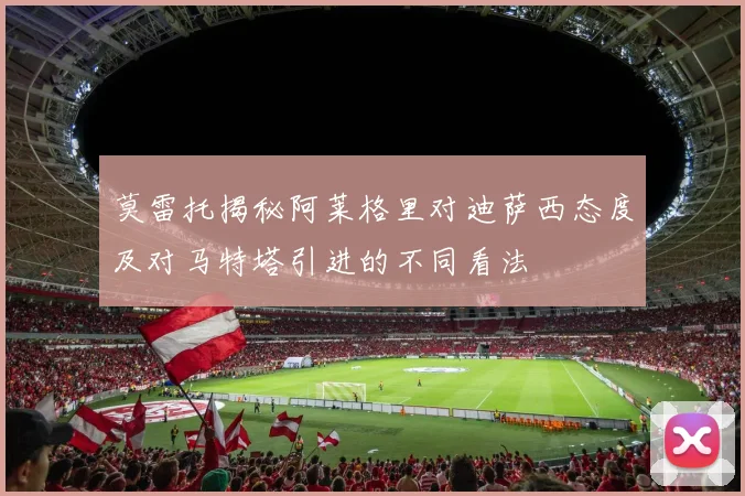 莫雷托揭秘阿莱格里对迪萨西态度及对马特塔引进的不同看法