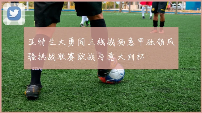 亚特兰大勇闯三线战场意甲独领风骚挑战联赛欧战与意大利杯